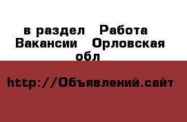  в раздел : Работа » Вакансии . Орловская обл.